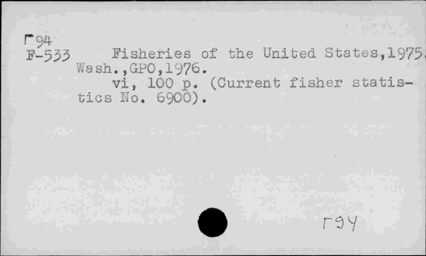 ﻿P94
F-555 Fisheries of the United States,1975, Wash.,GP0,1976.
vi, 100 p. (Current fisher statistics No. 6900) .